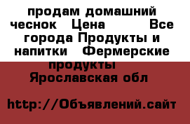 продам домашний чеснок › Цена ­ 100 - Все города Продукты и напитки » Фермерские продукты   . Ярославская обл.